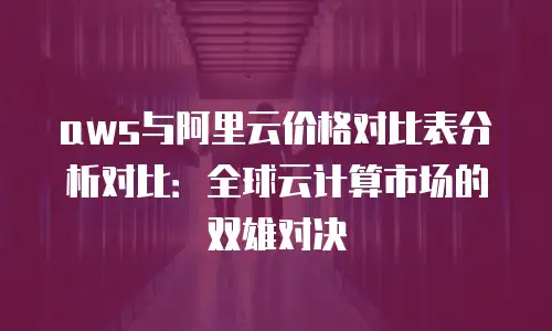 aws与阿里云价格对比表分析对比：全球云计算市场的双雄对决