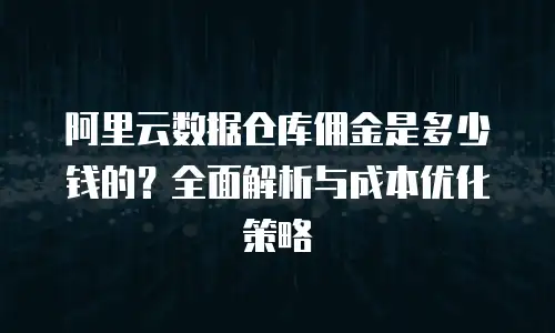 阿里云数据仓库佣金是多少钱的？全面解析与成本优化策略