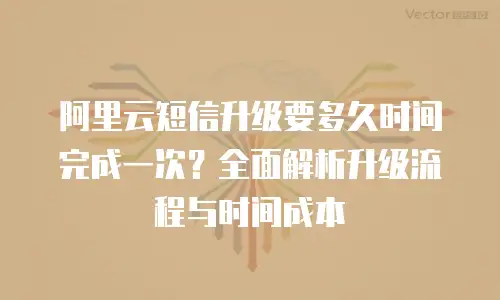 阿里云短信升级要多久时间完成一次？全面解析升级流程与时间成本