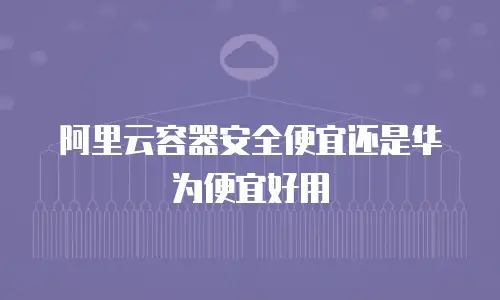 阿里云容器安全便宜还是华为便宜好用