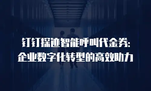 钉钉探迹智能呼叫代金券：企业数字化转型的高效助力