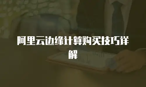 阿里云边缘计算购买技巧详解