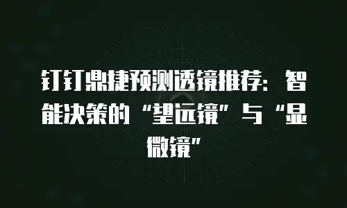 钉钉鼎捷预测透镜推荐：智能决策的&ldquo;望远镜&rdquo;与&ldquo;显微镜&rdquo;