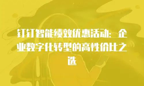 钉钉智能绩效优惠活动：企业数字化转型的高性价比之选