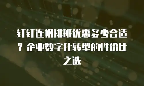 钉钉连帆排班优惠多少合适？企业数字化转型的性价比之选