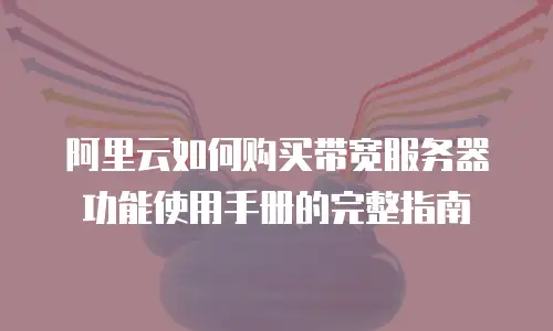 阿里云如何购买带宽服务器功能使用手册的完整指南