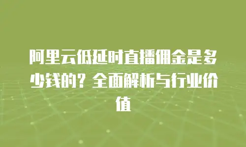 阿里云低延时直播佣金是多少钱的？全面解析与行业价值