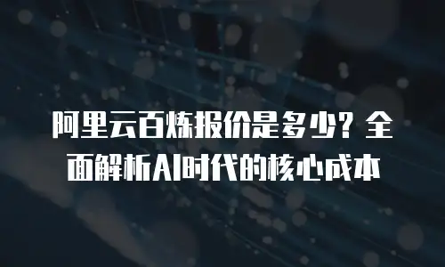 阿里云百炼报价是多少？全面解析AI时代的核心成本