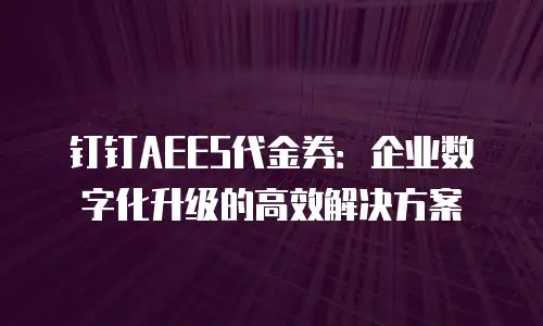 钉钉AEES代金券：企业数字化升级的高效解决方案