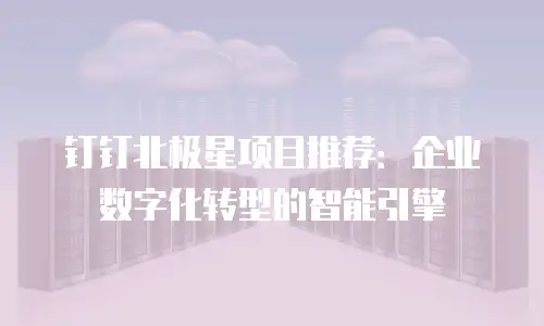 钉钉北极星项目推荐：企业数字化转型的智能引擎