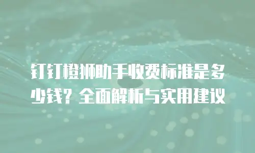钉钉橙狮助手收费标准是多少钱？全面解析与实用建议