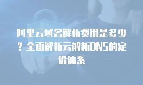 阿里云域名解析费用是多少？全面解析云解析DNS的定价体系