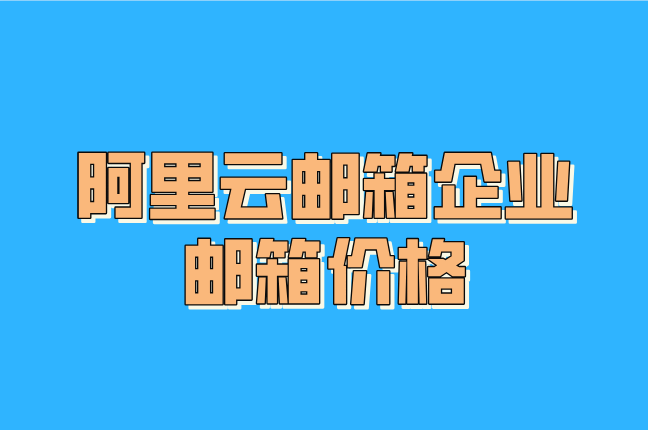 阿里云邮箱企业邮箱价格:阿里云企业邮箱费用是多少
