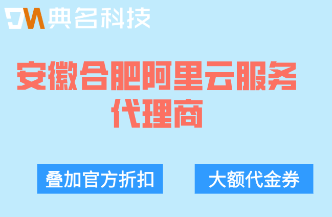 安徽合肥阿里云服务代理商:全国阿里云代理商专属折扣政策