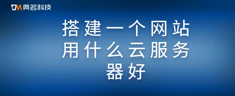 搭建一个网站用什么云服务器好