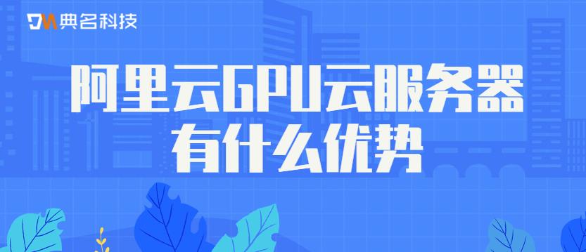 阿里云GPU云服务器有什么优势