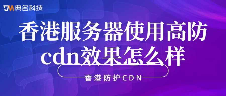 香港防护CDN:香港服务器使用高防cdn效果怎么样