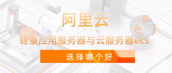阿里云:轻量应用服务器与云服务器ecs哪个好