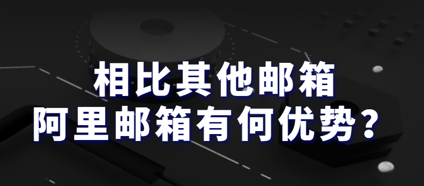相比其他邮箱,阿里邮箱有何优势