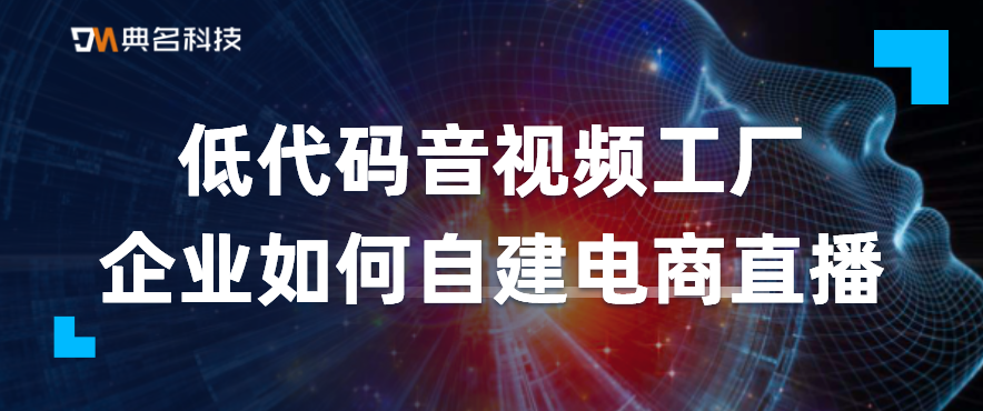 低代码音视频工厂:企业如何自建电商直播