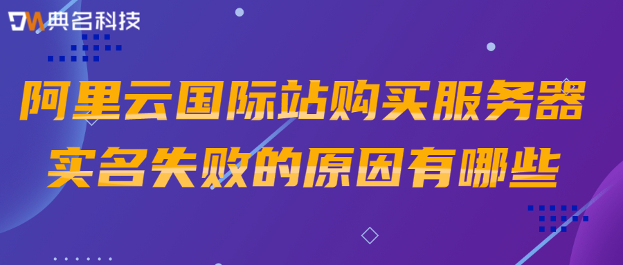 阿里云国际站购买服务器实名失败的原因有哪些