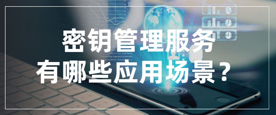 密钥管理服务有哪些应用场景