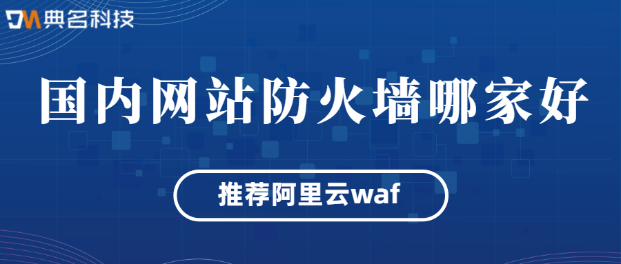 国内网站防火墙哪家好？推荐阿里云waf