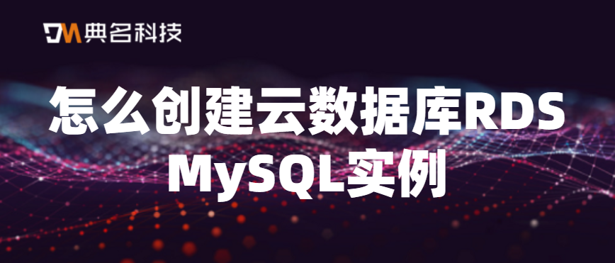 怎么创建云数据库RDS MySQL实例