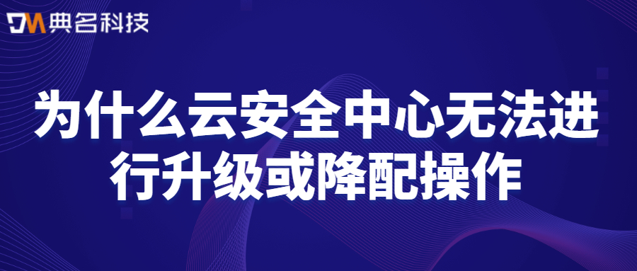 为什么云安全中心无法进行升级或降配操作