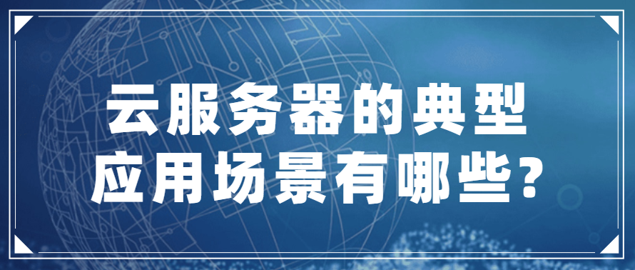 云服务器的典型应用场景有哪些