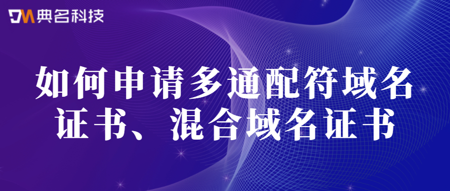 如何申请多通配符域名证书、混合域名证书
