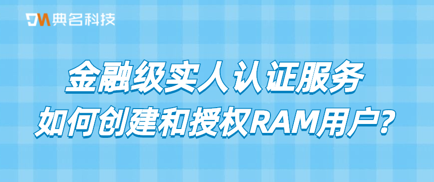 金融级实人认证服务：如何创建和授权RAM用户