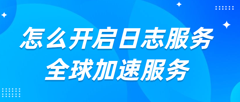 怎么开启日志服务全球加速服务