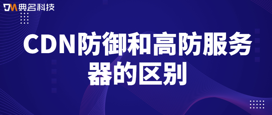 CDN防御和高防服务器的区别是什么