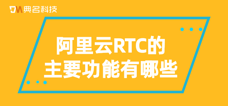 阿里云RTC的主要功能有哪些