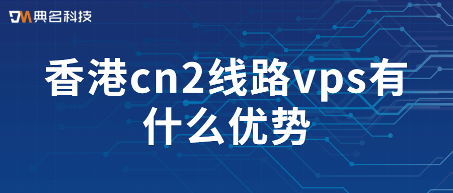 香港cn2线路vps有什么优势