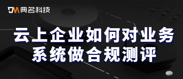 云上企业如何对业务系统做合规测评