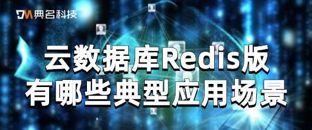云数据库Redis版有哪些典型应用场景