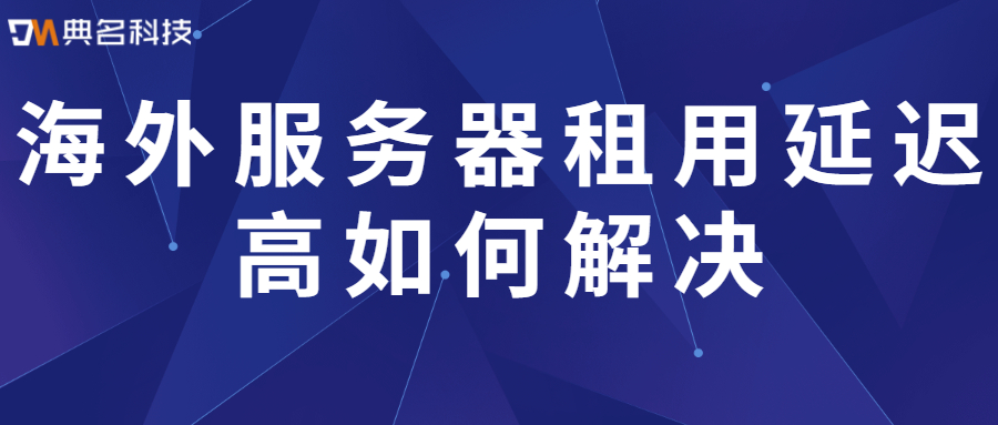 海外服务器租用延迟高如何解决