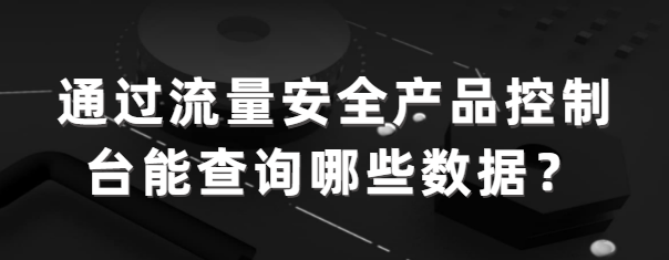 通过流量安全产品控制台能查询哪些数据