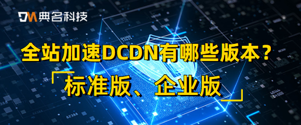 全站加速DCDN有哪些版本？标准版、企业版