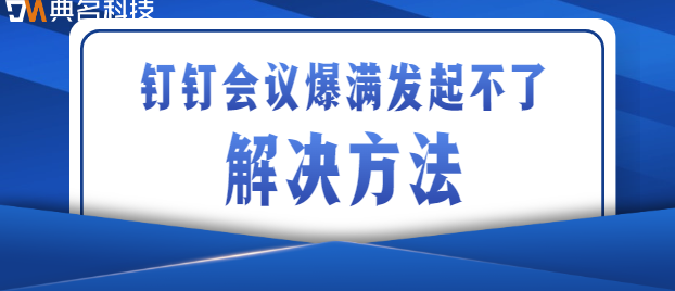 钉钉会议爆满发起不了：钉钉会议爆满解决方法