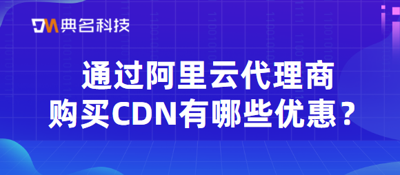 通过阿里云代理商购买CDN有哪些优惠