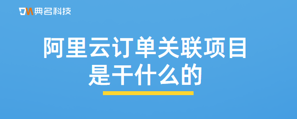 阿里云订单关联项目是干什么的