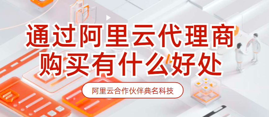 通过阿里云代理商购买有什么好处