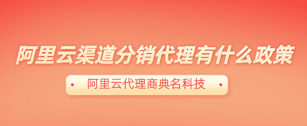 阿里云渠道分销代理有什么政策