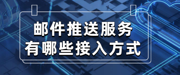 邮件推送服务有哪些接入方式？管理控制台、API接口和SMTP接口