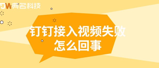 钉钉接入:钉钉接入视频失败怎么回事