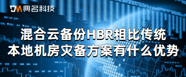混合云备份HBR相比传统本地机房灾备方案有什么优势