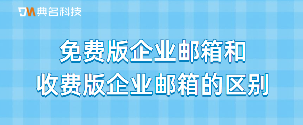 免费版企业邮箱和收费版企业邮箱的区别